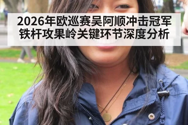 2026年欧巡赛吴阿顺冲击冠军铁杆攻果岭关键环节深度分析
