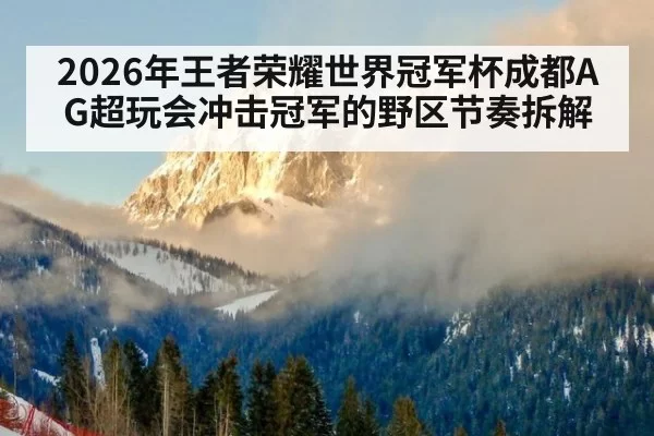 2026年王者荣耀世界冠军杯成都AG超玩会冲击冠军的野区节奏拆解