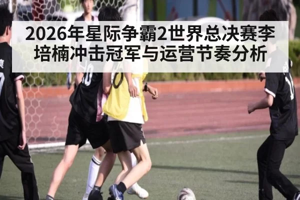 2026年星际争霸2世界总决赛李培楠冲击冠军与运营节奏分析