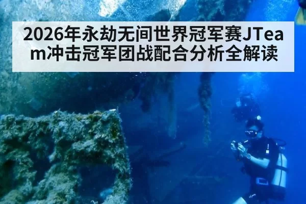 2026年永劫无间世界冠军赛JTeam冲击冠军团战配合分析全解读